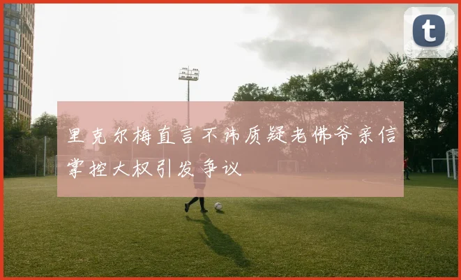里克尔梅直言不讳质疑老佛爷亲信掌控大权引发争议