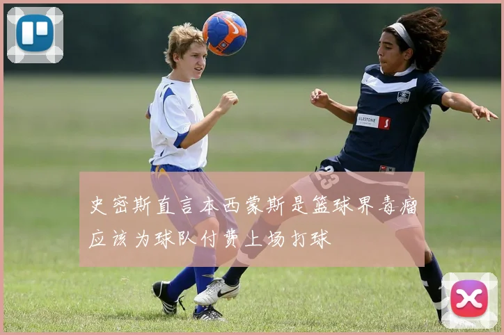 史密斯直言本西蒙斯是篮球界毒瘤应该为球队付费上场打球