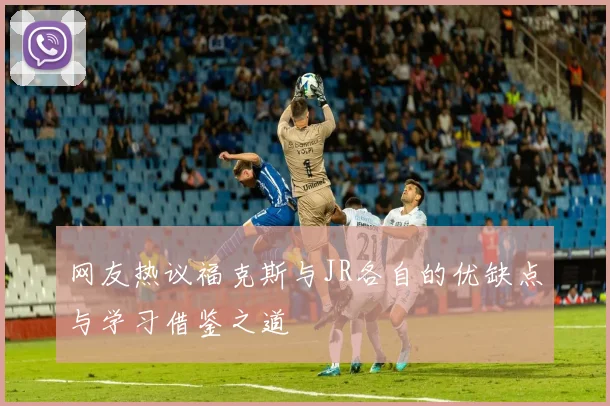 网友热议福克斯与JR各自的优缺点与学习借鉴之道
