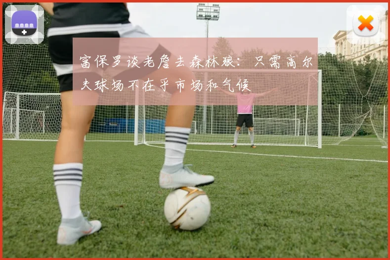 富保罗谈老詹去森林狼：只需高尔夫球场不在乎市场和气候