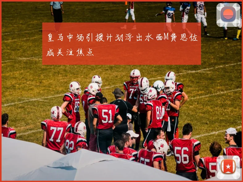 皇马中场引援计划浮出水面M费恩佐成关注焦点
