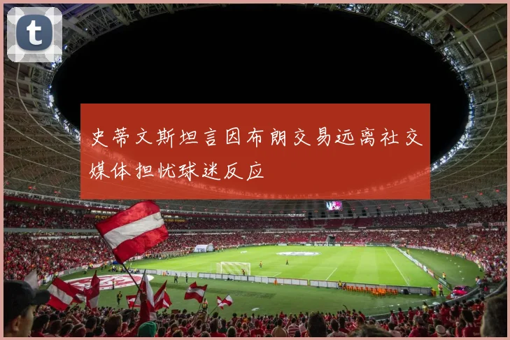 史蒂文斯坦言因布朗交易远离社交媒体担忧球迷反应