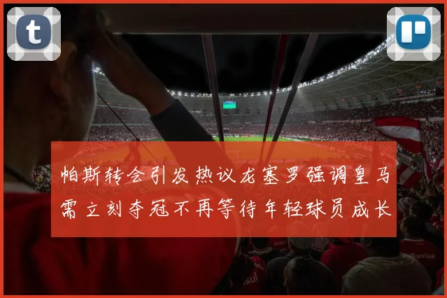帕斯转会引发热议龙塞罗强调皇马需立刻夺冠不再等待年轻球员成长