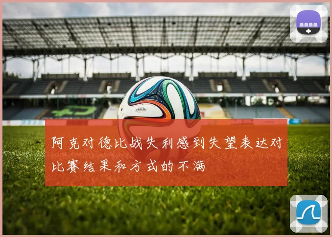 阿克对德比战失利感到失望表达对比赛结果和方式的不满