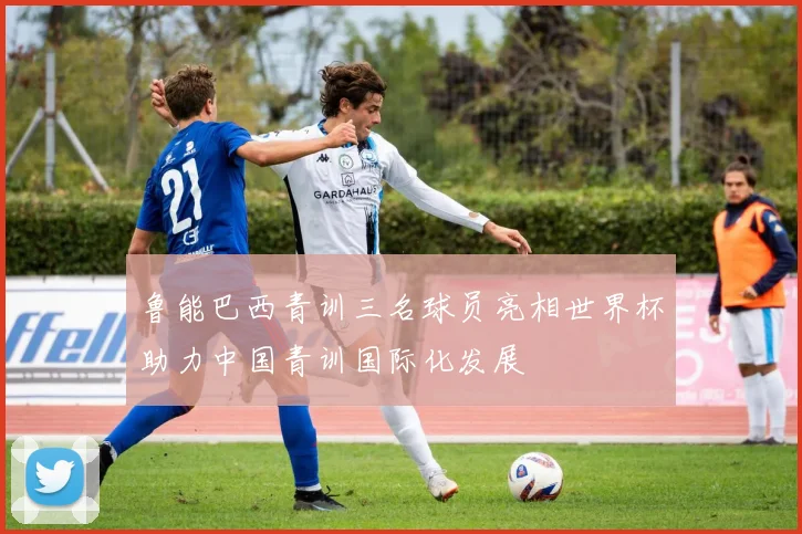 鲁能巴西青训三名球员亮相世界杯助力中国青训国际化发展