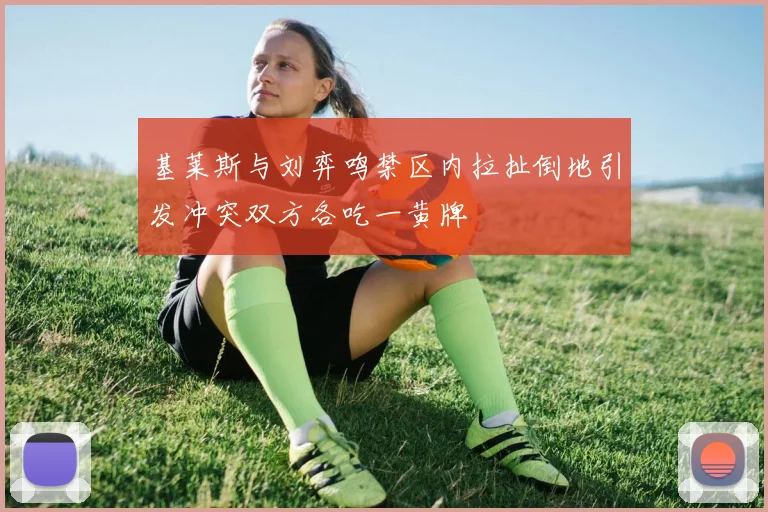 基莱斯与刘弈鸣禁区内拉扯倒地引发冲突双方各吃一黄牌