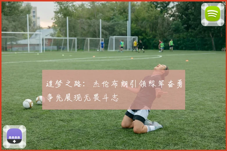 追梦之路：杰伦布朗引领绿军奋勇争先展现无畏斗志
