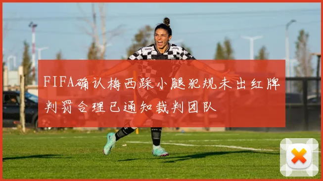 FIFA确认梅西踩小腿犯规未出红牌判罚合理已通知裁判团队