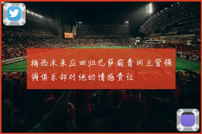 梅西未来应回归巴萨前青训主管强调俱乐部对他的情感责任