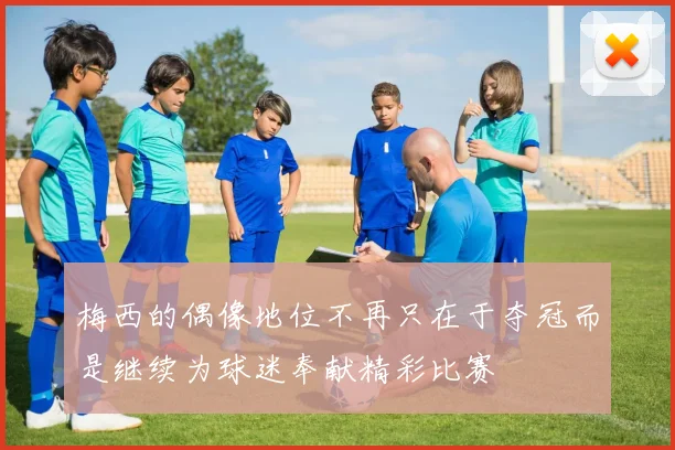梅西的偶像地位不再只在于夺冠而是继续为球迷奉献精彩比赛