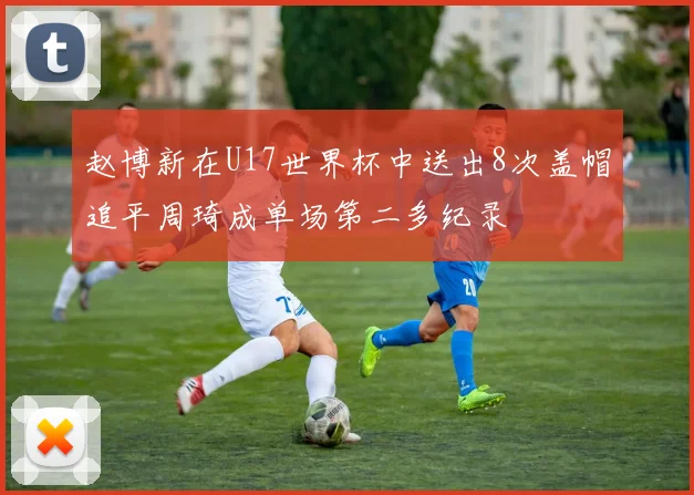赵博新在U17世界杯中送出8次盖帽追平周琦成单场第二多纪录