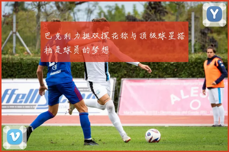 巴克利力挺双探花称与顶级球星搭档是球员的梦想