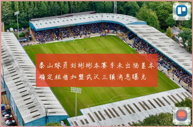泰山球员刘彬彬本赛季未出场基本确定租借加盟武汉三镇消息曝光