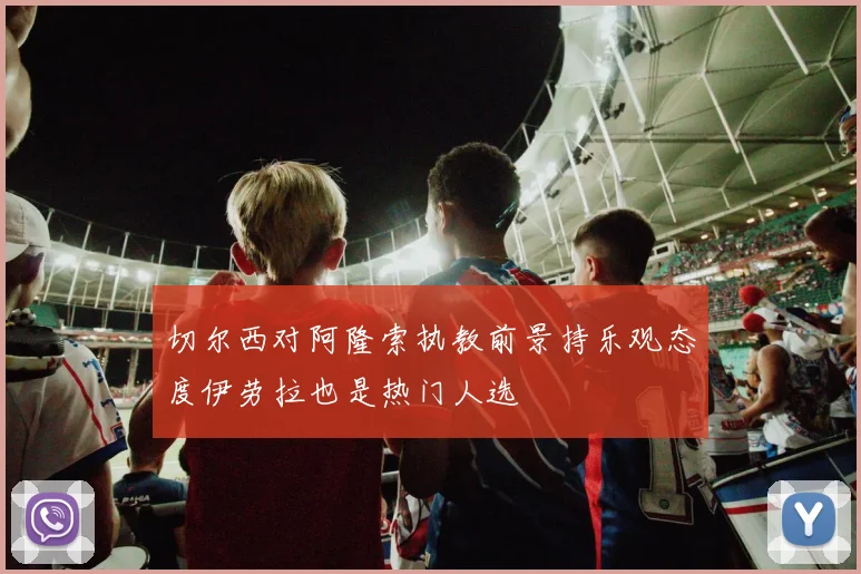 切尔西对阿隆索执教前景持乐观态度伊劳拉也是热门人选