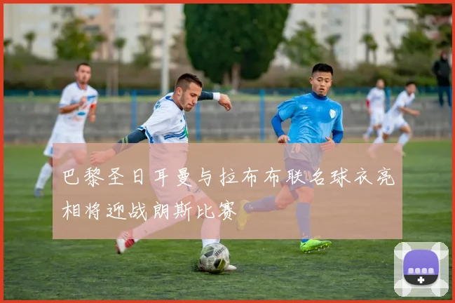 巴黎圣日耳曼与拉布布联名球衣亮相将迎战朗斯比赛