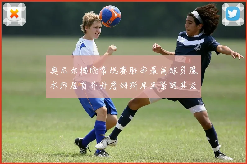 奥尼尔揭晓常规赛胜率最高球员魔术师居首乔丹詹姆斯库里紧随其后