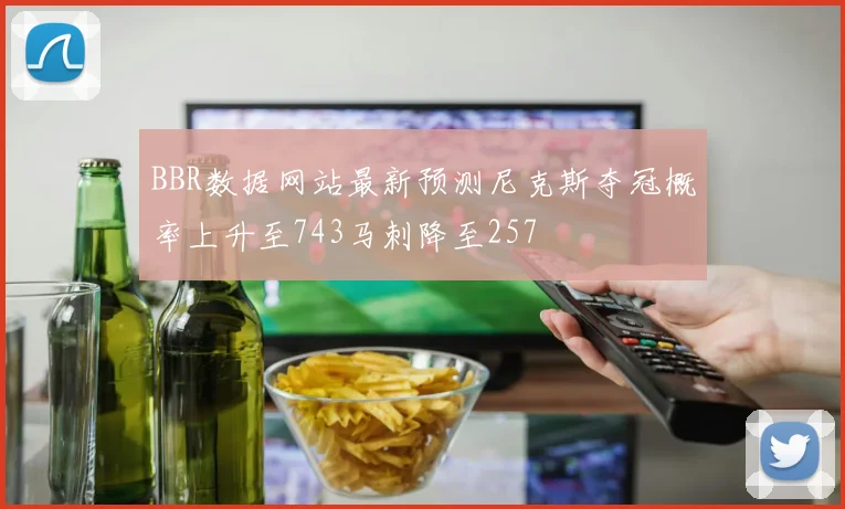 BBR数据网站最新预测尼克斯夺冠概率上升至743马刺降至257