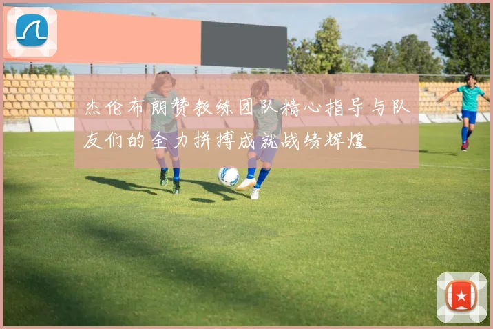杰伦布朗赞教练团队精心指导与队友们的全力拼搏成就战绩辉煌